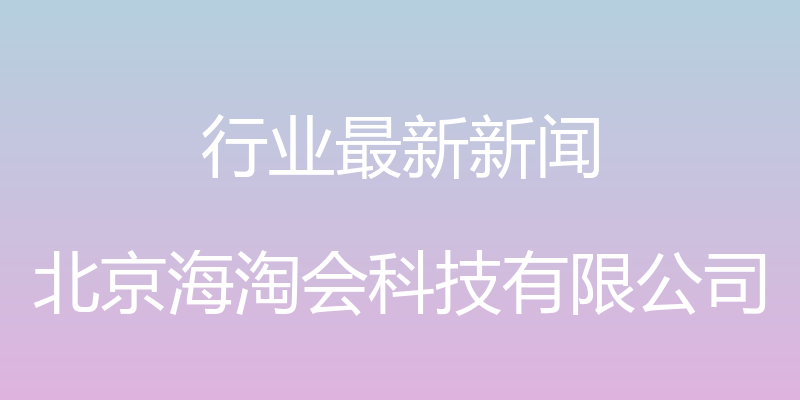 行业最新新闻 - 北京海淘会科技有限公司