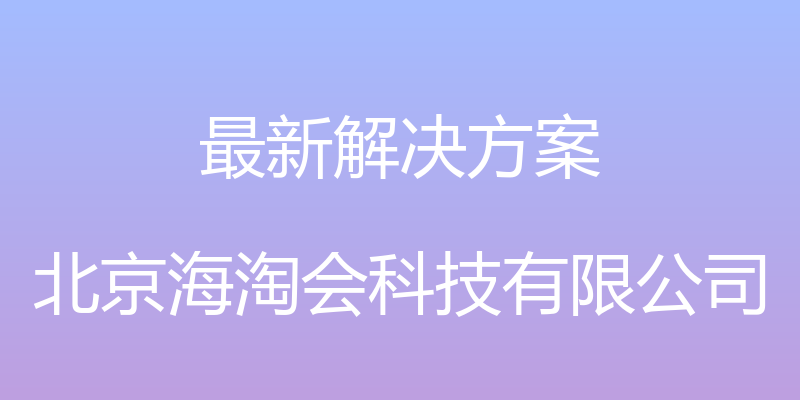 最新解决方案 - 北京海淘会科技有限公司